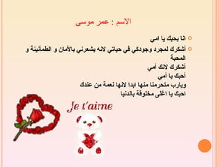 ‫السم : عمر موسى‬
                                                  ‫‪ ‬انا بحبك يا امي‬
‫‪ ‬أشكرك لمجرد وجودكي في حياتي لنه يشعرني بالمان و الطمأنينة و‬
                                                          ‫المحبة‬
                                                 ‫أشكرك لنك أمي‬
                                                     ‫أحبك يا أمي‬
                      ‫ويارب متحرمنا منها ابدا لنها نعمة من عندك‬
                                     ‫احبك يا اغلى مخلوقة بالدنيا‬
 