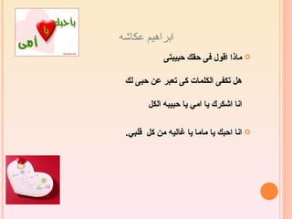 ‫ابراهيم عكاشه‬
            ‫‪ ‬ماذا اقول فى حقك حبيبتى‬

 ‫هل تكفى الكلمات كى تعبر عن حبى لك‬

        ‫انا اشكرك يا امي يا حبيبه الكل‬

 ‫‪ ‬انا احبك يا ماما يا غاليه من كل قلبي.‬
 