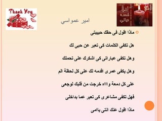 ‫امير عمواسي‬
                ‫‪ ‬ماذا اقول فى حقك حبيبتى‬

     ‫هل تكفى الكلمات كى تعبر عن حبى لك‬

  ‫وهل تكفى عباراتى كى اشكرك على تحملك‬

‫وهل يكفى عمرى اقدمه لك على كل لحظة الم‬

 ‫على كل دمعة واااه خرجت من قلبك لوجعى‬

   ‫فهل تكفى مشاعرى كى تعبر عما بداخلى‬

                ‫ماذا اقول عنك انتى ياامى‬
 