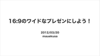 16:9のワイドなプレゼンにしよう！

       2012/03/20
        mauekusa
 