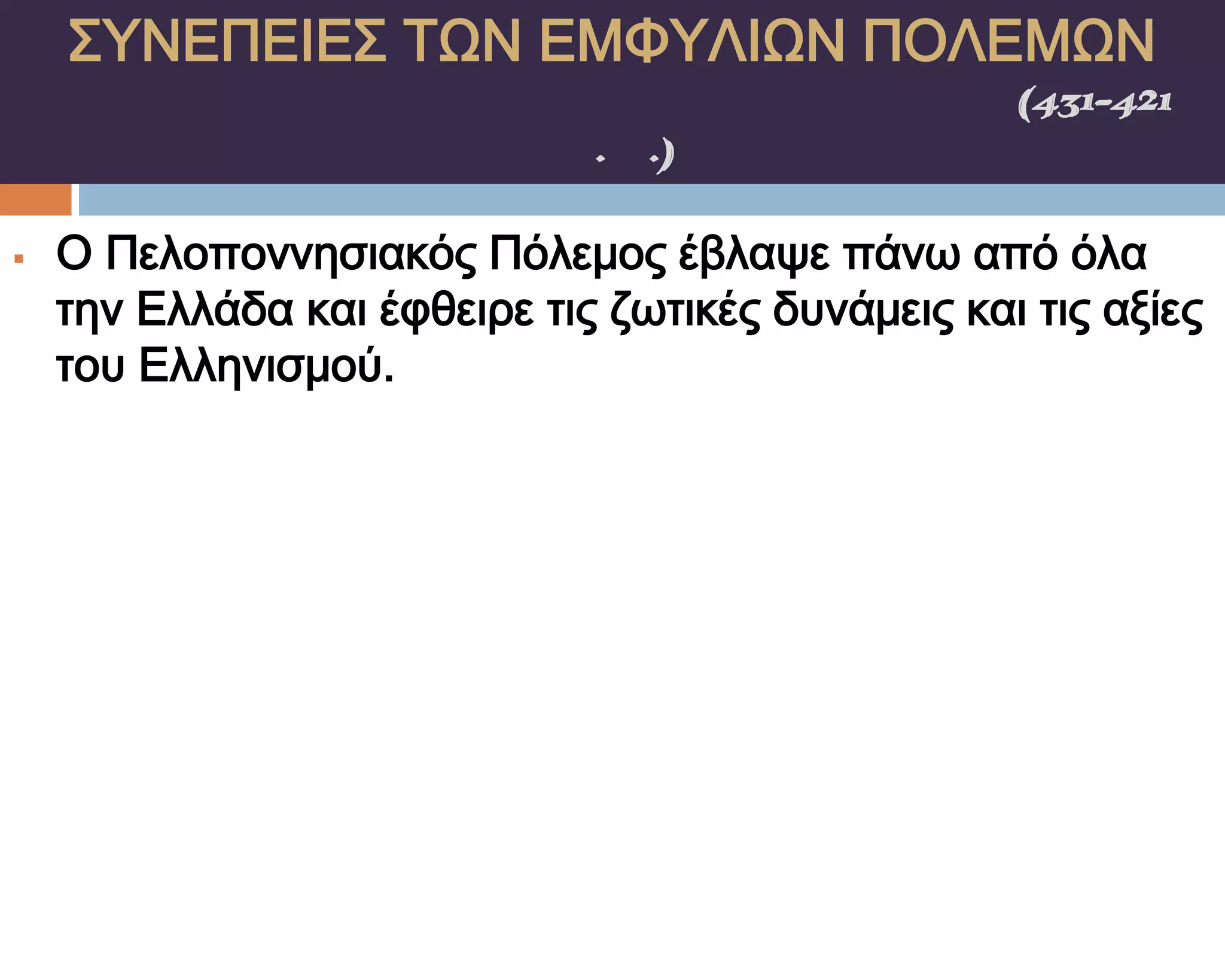 ΢ΤΝΕΠΕΙΕ΢ ΣΨΝ ΕΜΥΤΛΙΨΝ ΠΟΛΕΜΨΝ
    ΠΕΛΟΠΟΝΝΗ΢ΙΑΚΟ΢ ΠΟΛΕΜΟ΢(431-421
                π.Χ.)

   Ο Πελοποννησιακός Πόλεμος έβλαψε πάνω από όλα
    την Ελλάδα και έφθειρε τις ζωτικές δυνάμεις και τις αξίες
    του Ελληνισμού.
 