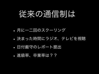 従来の通信制は
• 月に一二回のスクーリング
• 決まった時間にラジオ、テレビを視聴
• 日付厳守のレポート提出
• 進級率、卒業率は？？
 
