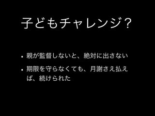 子どもチャレンジ？

• 親が監督しないと、絶対に出さない
• 期限を守らなくても、月謝さえ払え
 ば、続けられた
 