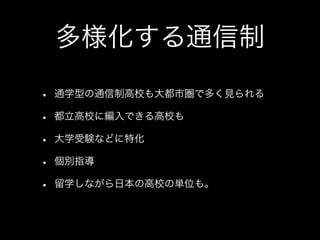 多様化する通信制

•   通学型の通信制高校も大都市圏で多く見られる

•   都立高校に編入できる高校も

•   大学受験などに特化

•   個別指導

•   留学しながら日本の高校の単位も。
 