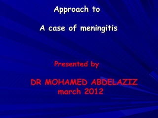 Approach to

 A case of meningitis



    Presented by

DR MOHAMED ABDELAZIZ
     march 2012
 