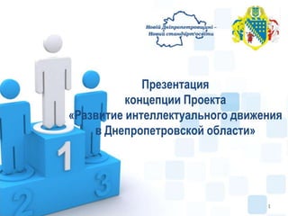 Презентация
          концепции Проекта
«Развитие интеллектуального движения
    в Днепропетровской области»




                                 1
 