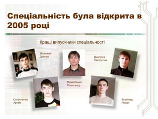 Спеціальність була відкрита в
2005 році
              Кращі випускники спеціальності

              Мозговий
              Дмитро                   Дмитрієв
                                       Святослав




                          Михайленко
                          Олександр




 Супруненко                                        Буханець
 Артем                                             Роман
 