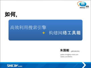 如何,

 高效利用搜索引擎
        + 构建网络工具箱


            朱国能          @冒泡堂(研发)

            gallen.chu@sky-mobi.com
            weibo.com/84zhu
 