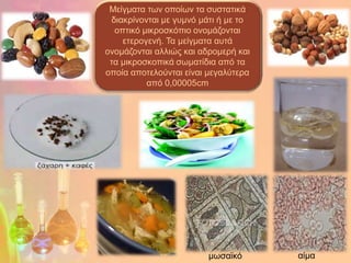 Μείγκαηα ηωλ νπνίωλ ηα ζπζηαηηθά
 δηαθξίλνληαη κε γπκλό κάηη ή κε ην
  νπηηθό κηθξνζθόπην νλνκάδνληαη
    εηεξνγελή. Τα κείγκαηα απηά
νλνκάδνληαη αιιηώο θαη αδξνκεξή θαη
 ηα κηθξνζθνπηθά ζωκαηίδηα από ηα
νπνία απνηεινύληαη είλαη κεγαιύηεξα
          από 0,00005cm




                         κωζαϊθό      αίκα
 