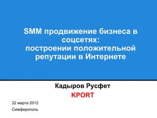 SMM продвижение бизнеса в
             соцсетях:
     построении положительной
       репутации в Интернете


                Кадыров Русфет
                    KPORT
22 марта 2012
Симферополь
 