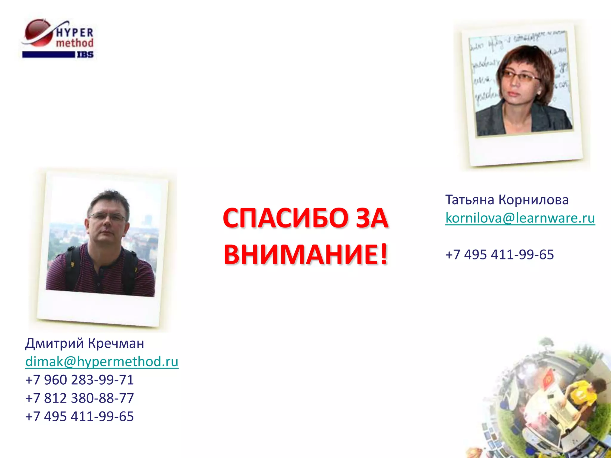 Татьяна Корнилова
                       СПАСИБО ЗА   kornilova@learnware.ru

                       ВНИМАНИЕ!    +7 495 411-99-65




Дмитрий Кречман
dimak@hypermethod.ru
+7 960 283-99-71
+7 812 380-88-77
+7 495 411-99-65
 