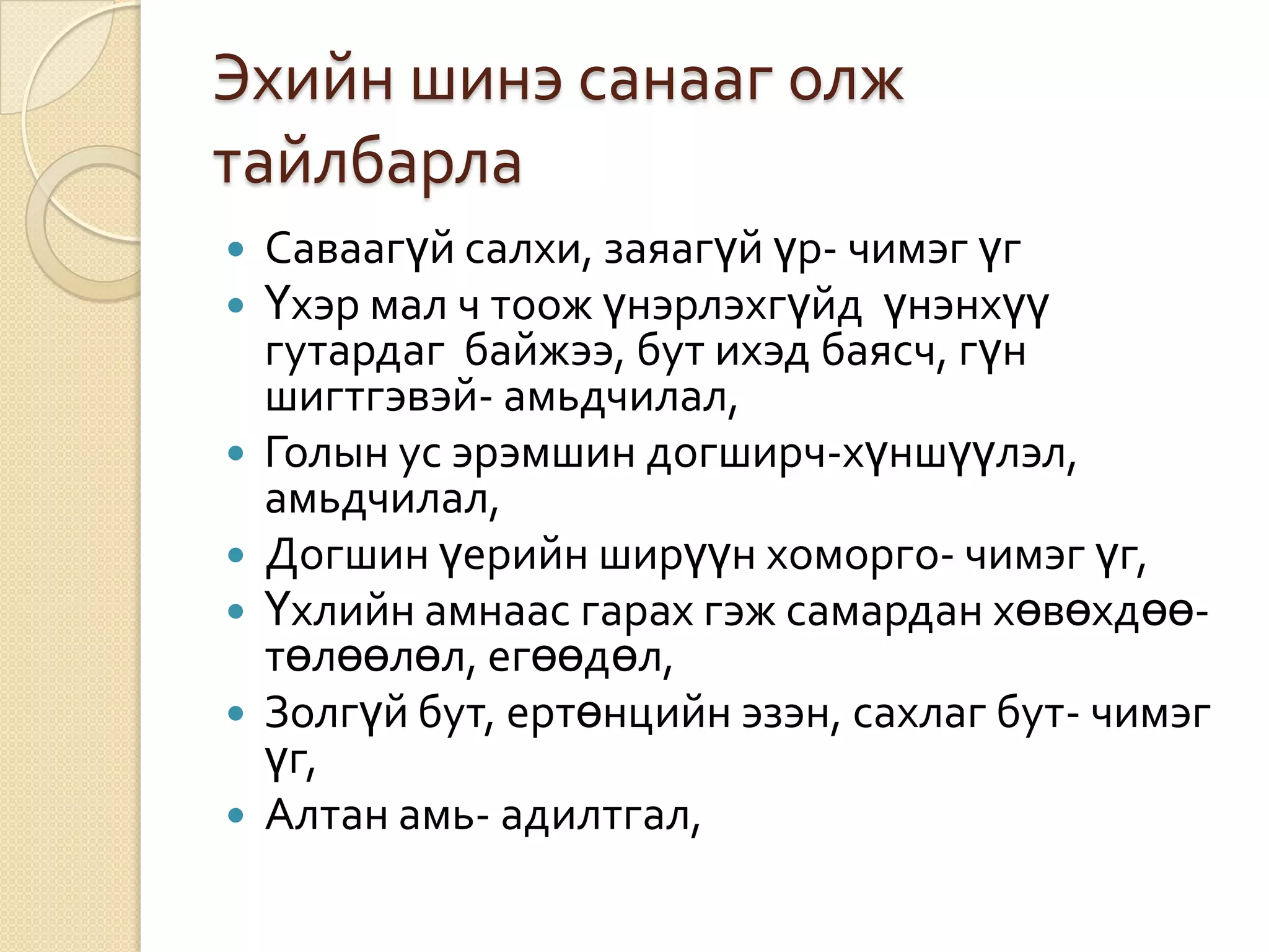 Эхийн шинэ санааг олж
тайлбарла
   Саваагүй салхи, заяагүй үр- чимэг үг
   Үхэр мал ч тоож үнэрлэхгүйд үнэнхүү
    гутардаг байжээ, бут ихэд баясч, гүн
    шигтгэвэй- амьдчилал,
   Голын ус эрэмшин догширч-хүншүүлэл,
    амьдчилал,
   Догшин үерийн ширүүн хоморго- чимэг үг,
   Үхлийн амнаас гарах гэж самардан хөвөхдөө-
    төлөөлөл, егөөдөл,
   Золгүй бут, ертөнцийн эзэн, сахлаг бут- чимэг
    үг,
   Алтан амь- адилтгал,
 
