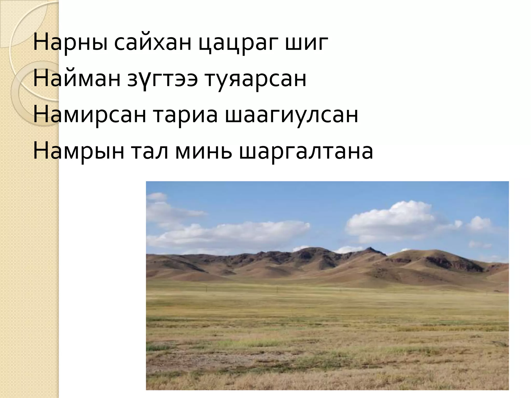 Нарны сайхан цацраг шиг
Найман зүгтээ туяарсан
Намирсан тариа шаагиулсан
Намрын тал минь шаргалтана
 
