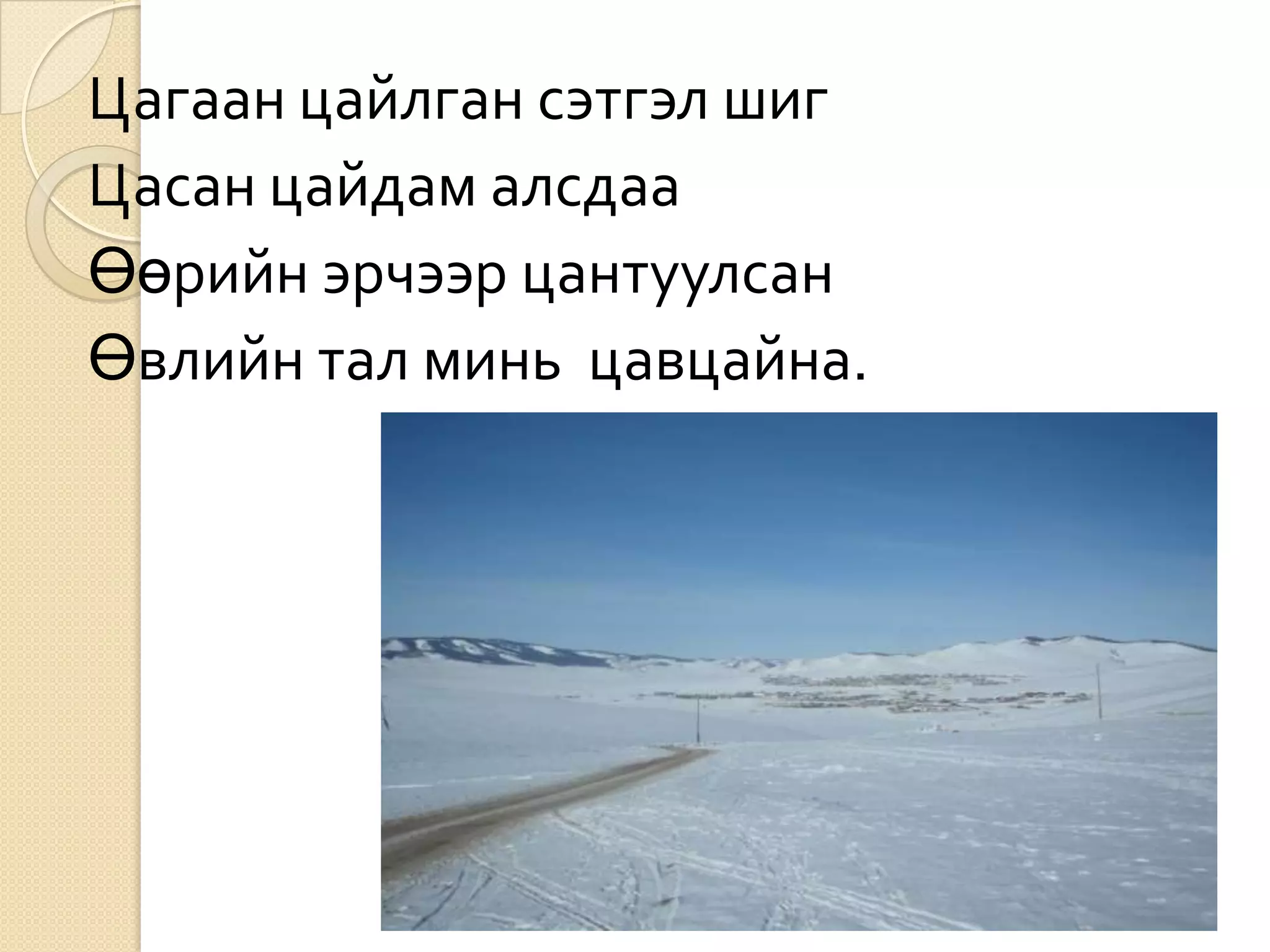 Цагаан цайлган сэтгэл шиг
Цасан цайдам алсдаа
Өөрийн эрчээр цантуулсан
Өвлийн тал минь цавцайна.
 