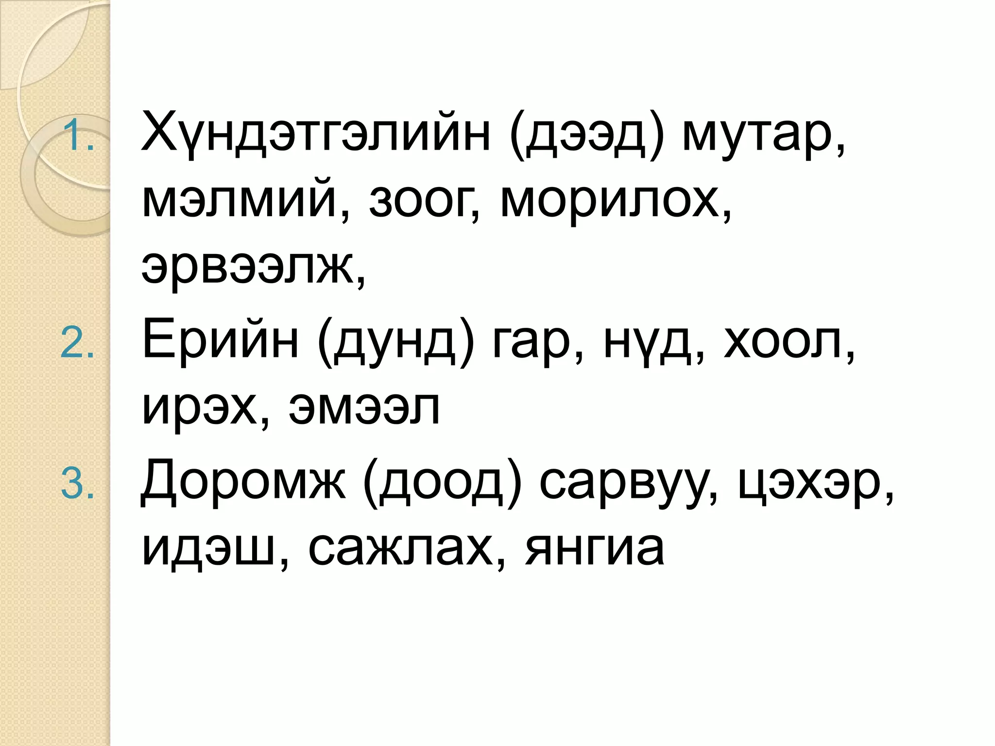1. Хүндэтгэлийн (дээд) мутар,
   мэлмий, зоог, морилох,
   эрвээлж,
2. Ерийн (дунд) гар, нүд, хоол,
   ирэх, эмээл
3. Доромж (доод) сарвуу, цэхэр,
   идэш, сажлах, янгиа
 