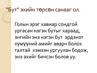 “Бут” эхийн төрсөн санааг ол.

   Голын эрэг хавиар сондгой
   ургасан нэгэн бутыг хараад,
   энгийн энэ нэгэн бут эрдэнэт
   хүмүүний амийг аварч болох
   талтай хэмээн ургуулан бодож,
   энэ эхийг бичсэн болов уу.
 
