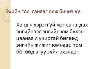 Эхийн гол санааг олж бичнэ үү.

    Хэнд ч хэрэггүй мэт санагдах
    энгийнээс энгийн юм бүхэн
    цаанаа л учиртай бөгөөд
    энгийн жижиг юмнаас том
    бөгөөд агуу зүйл эхэлдэг.
 
