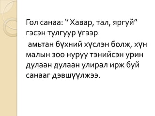Гол санаа: “ Хавар, тал, яргуй”
гэсэн тулгуур үгээр
 амьтан бүхний хүслэн болж, хүн
малын зоо нуруу тэнийсэн урин
дулаан дулаан улирал ирж буй
санааг дэвшүүлжээ.
 