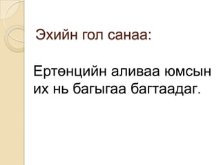 Эхийн гол санаа:

Ертөнцийн аливаа юмсын
их нь багыгаа багтаадаг.
 