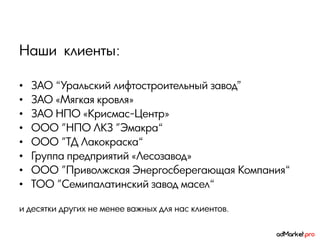 Наши клиенты:

•   ЗАО “Уральский лифтостроительный завод”
•   ЗАО «Мягкая кровля»
•   ЗАО НПО «Крисмас-Центр»
•   ООО "НПО ЛКЗ "Эмакра“
•   ООО "ТД Лакокраска“
•   Группа предприятий «Лесозавод»
•   ООО "Приволжская Энергосберегающая Компания“
•   ТОО "Семипалатинский завод масел“

и десятки других не менее важных для наc клиентов.
 