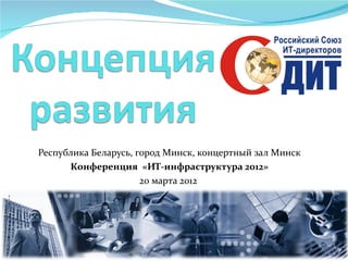Республика Беларусь, город Минск, концертный зал Минск
      Конференция «ИТ-инфраструктура 2012»
                      20 марта 2012
 