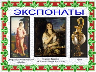 Джорджо да Кастельфранко       Тициано Вечеллио        Кубок
       «Юдифь»             «Кающаяся Мария Магдалина
 