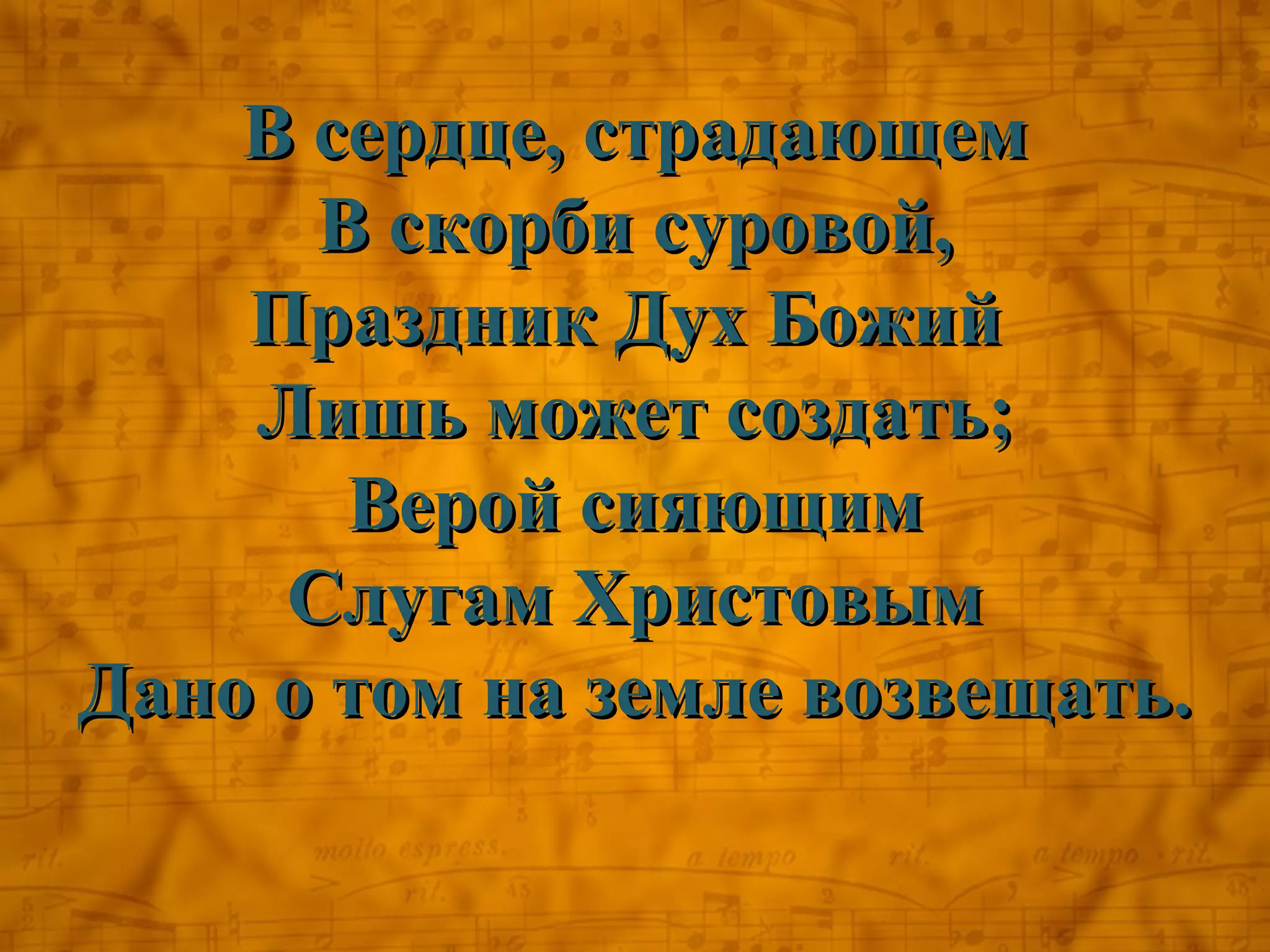 В сердце, страдающем
      В скорби суровой,
    Праздник Дух Божий
    Лишь может создать;
       Верой сияющим
     Слугам Христовым
Дано о том на земле возвещать.
 