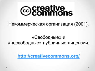 Некоммерческая организация (2001).

         «Свободные» и
«несвободные» публичные лицензии.

   http://creativecommons.org/
 