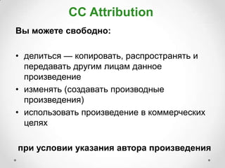 CC Attribution
Вы можете свободно:

• делиться — копировать, распространять и
  передавать другим лицам данное
  произведение
• изменять (создавать производные
  произведения)
• использовать произведение в коммерческих
  целях

при условии указания автора произведения
 