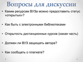 Вопросы для дискуссии
• Каким ресурсам ВУЗа можно предоставить статус
  «открытых»?

• Как быть с электронными библиотеками

• Открытость дистанционных курсов (какая часть)

• Должен ли ВУЗ защищать автора?

• Как сообщать о плагиате?
 