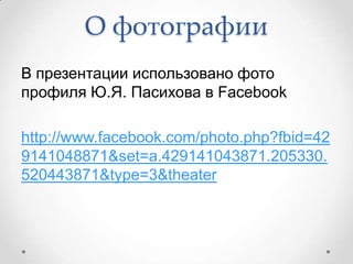 О фотографии
В презентации использовано фото
профиля Ю.Я. Пасихова в Facebook

http://www.facebook.com/photo.php?fbid=42
9141048871&set=a.429141043871.205330.
520443871&type=3&theater
 
