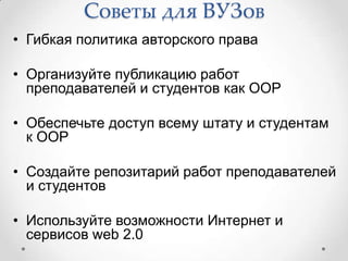 Советы для ВУЗов
• Гибкая политика авторского права

• Организуйте публикацию работ
  преподавателей и студентов как ООР

• Обеспечьте доступ всему штату и студентам
  к ООР

• Создайте репозитарий работ преподавателей
  и студентов

• Используйте возможности Интернет и
  сервисов web 2.0
 