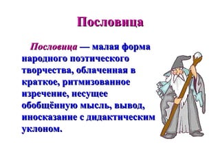 Пословица
  Пословица — малая форма
народного поэтического
творчества, облаченная в
краткое, ритмизованное
изречение, несущее
обобщённую мысль, вывод,
иносказание с дидактическим
уклоном.
 