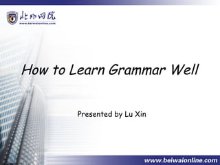 How to Learn Grammar Well


        Presented by Lu Xin
 
