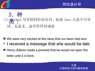 ͬλӾ

   3. 
(1)  that ͬλӾ , ˴ that ֻǸ
   :
   ,  , Ҳκγɷ


? We were very excited at the news that our team had won.
? I received a message that she would be late.
? Henry Adams made a promise that he would not open the
  letter until 2 oclock.

                                         
                                     ʦѧѧԺ
 