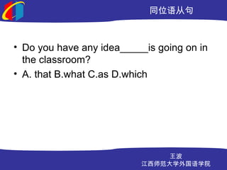 ͬλӾ



? Do you have any idea_____is going on in
  the classroom?
? A. that B.what C.as D.which




                              
                          ʦѧѧԺ
 