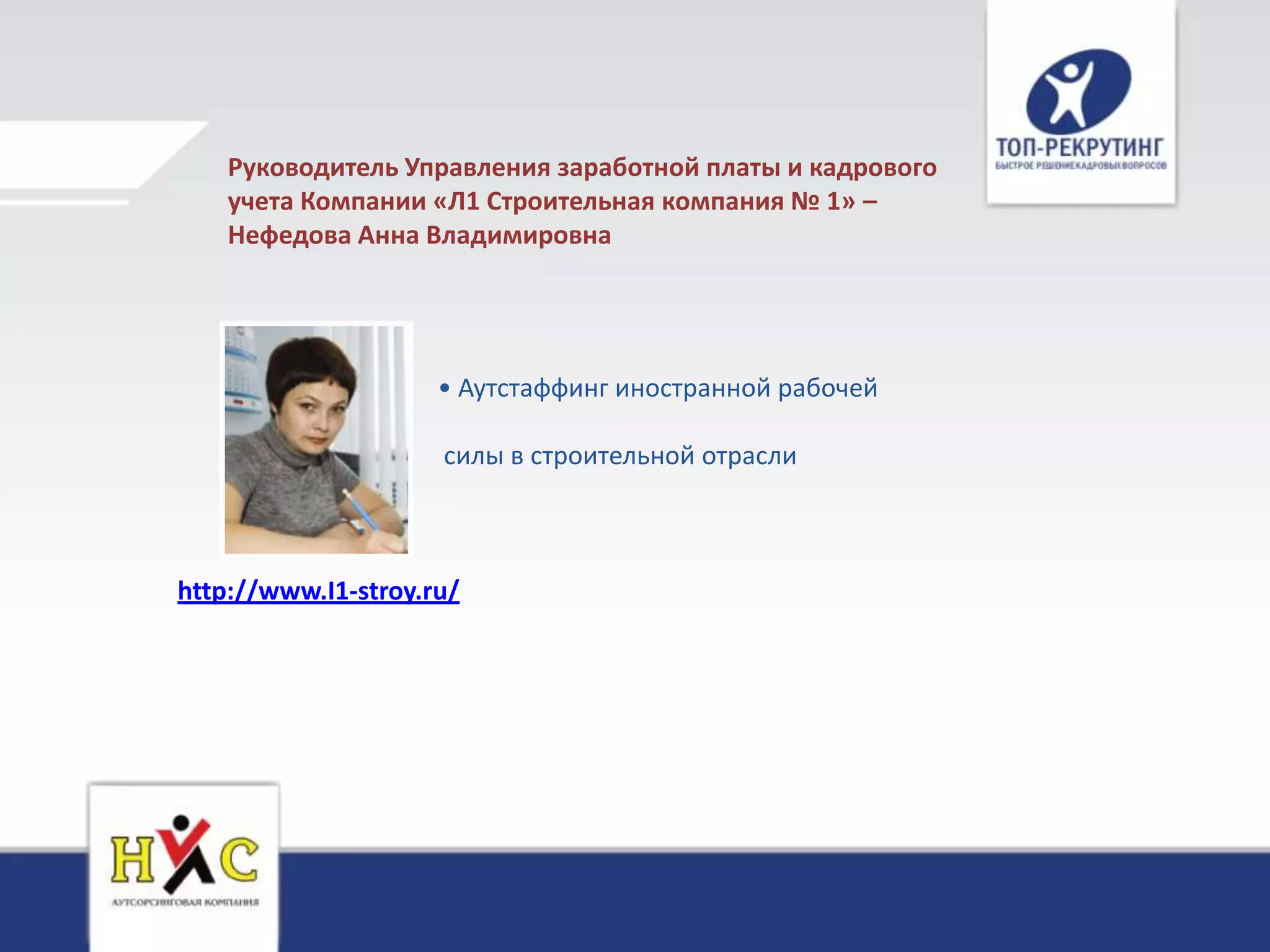 Руководитель Управления заработной платы и кадрового
    учета Компании «Л1 Строительная компания № 1» –
    Нефедова Анна Владимировна




                     • Аутстаффинг иностранной рабочей

                     силы в строительной отрасли



http://www.I1-stroy.ru/
 