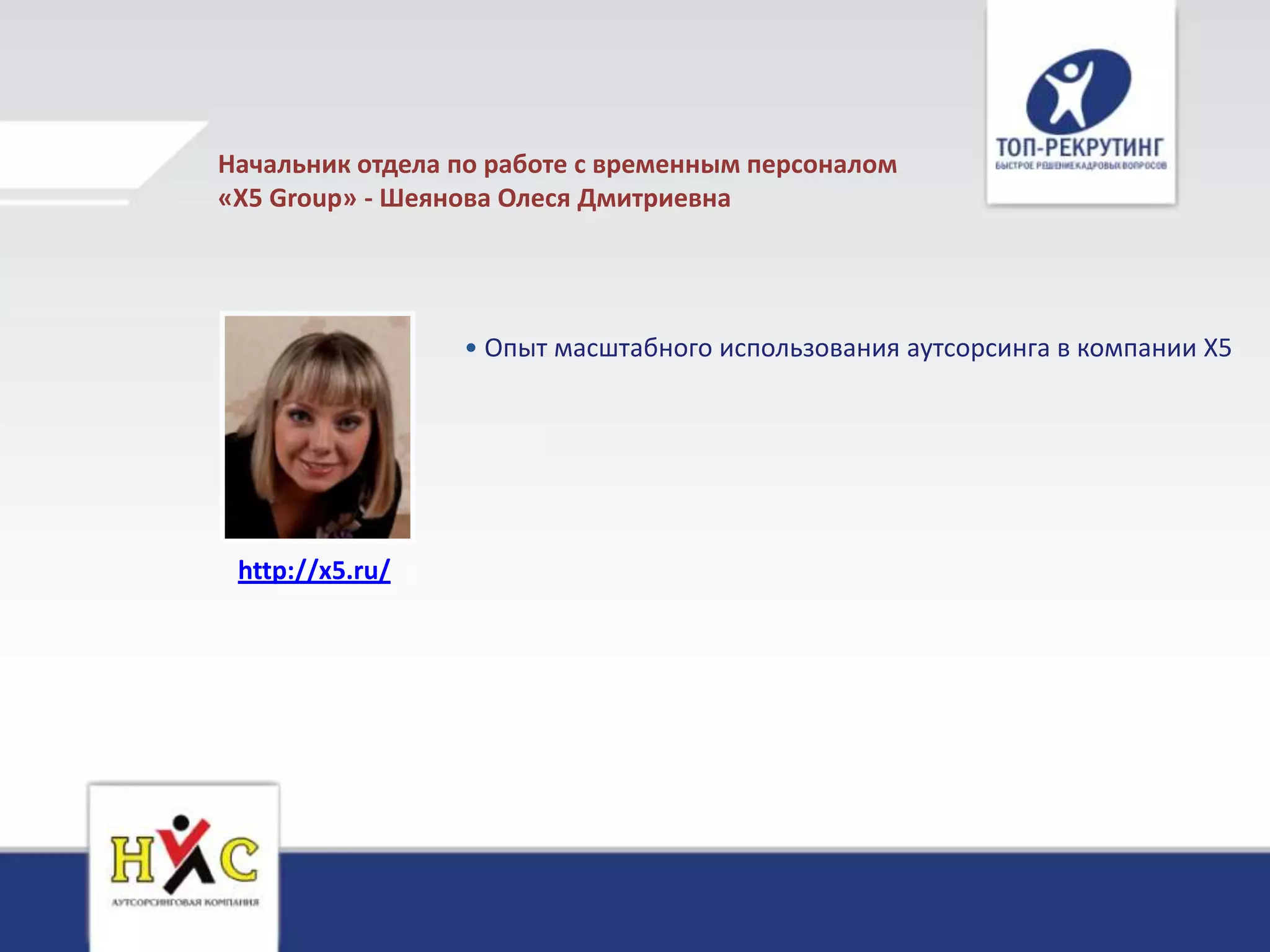 Начальник отдела по работе с временным персоналом
«Х5 Group» - Шеянова Олеся Дмитриевна




                 • Опыт масштабного использования аутсорсинга в компании Х5




 http://x5.ru/
 