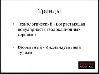 Тренды
• Технологический - Возрастающая
  популярность геолокационных
  сервисов

• Глобальный - Индивидуальный
  туризм
 