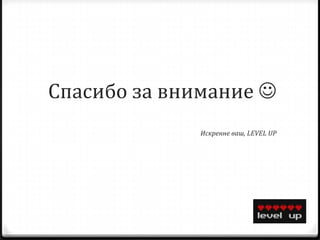 Спасибо за внимание 
              Искренне ваш, LEVEL UP
 