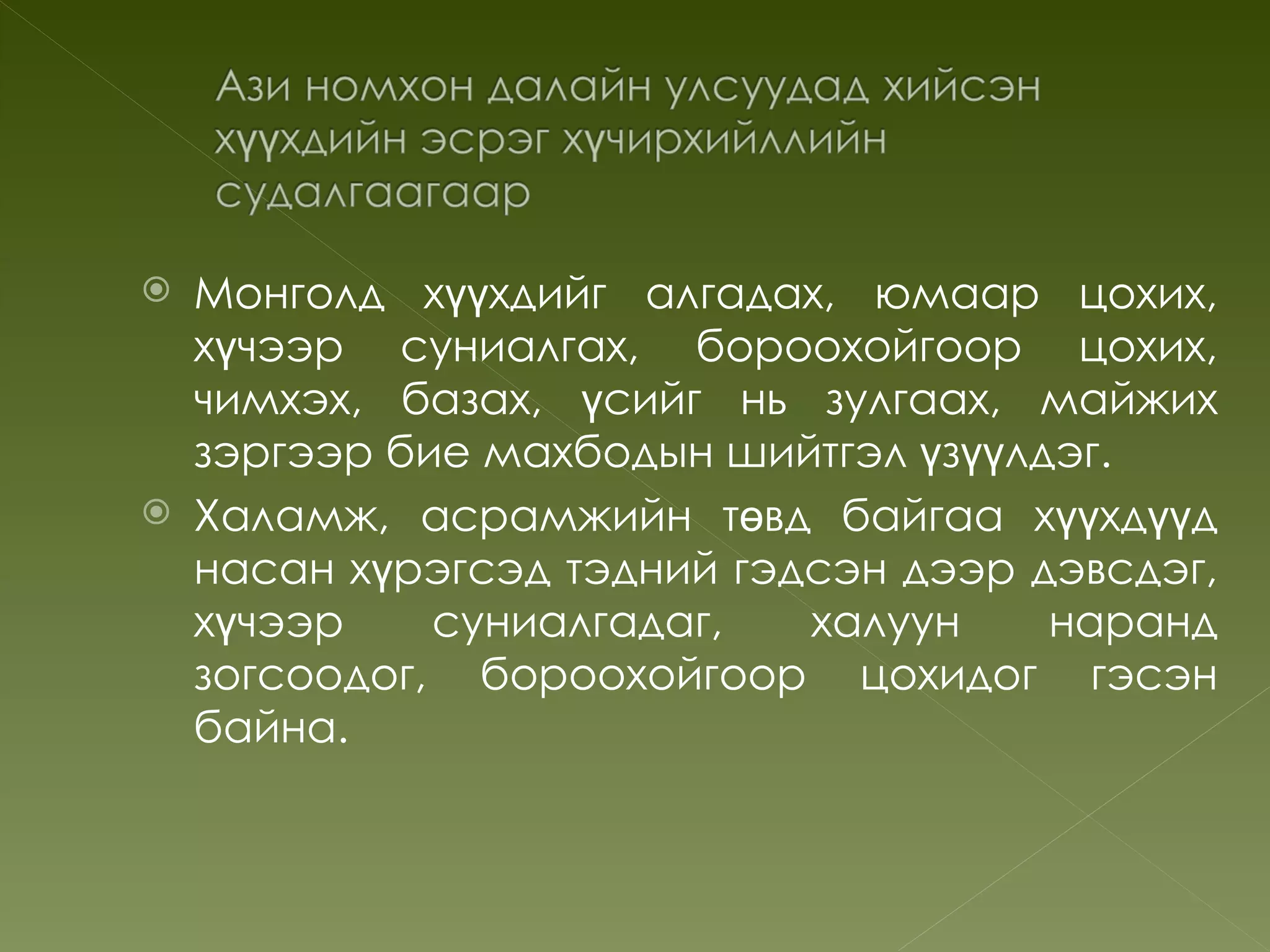  Монголд хүүхдийг алгадах, юмаар цохих,
  хүчээр суниалгах, бороохойгоор цохих,
  чимхэх, базах, үсийг нь зулгаах, майжих
  зэргээр бие махбодын шийтгэл үзүүлдэг.
 Халамж, асрамжийн төвд байгаа хүүхдүүд
  насан хүрэгсэд тэдний гэдсэн дээр дэвсдэг,
  хүчээр    суниалгадаг,   халуун    наранд
  зогсоодог, бороохойгоор цохидог гэсэн
  байна.
 