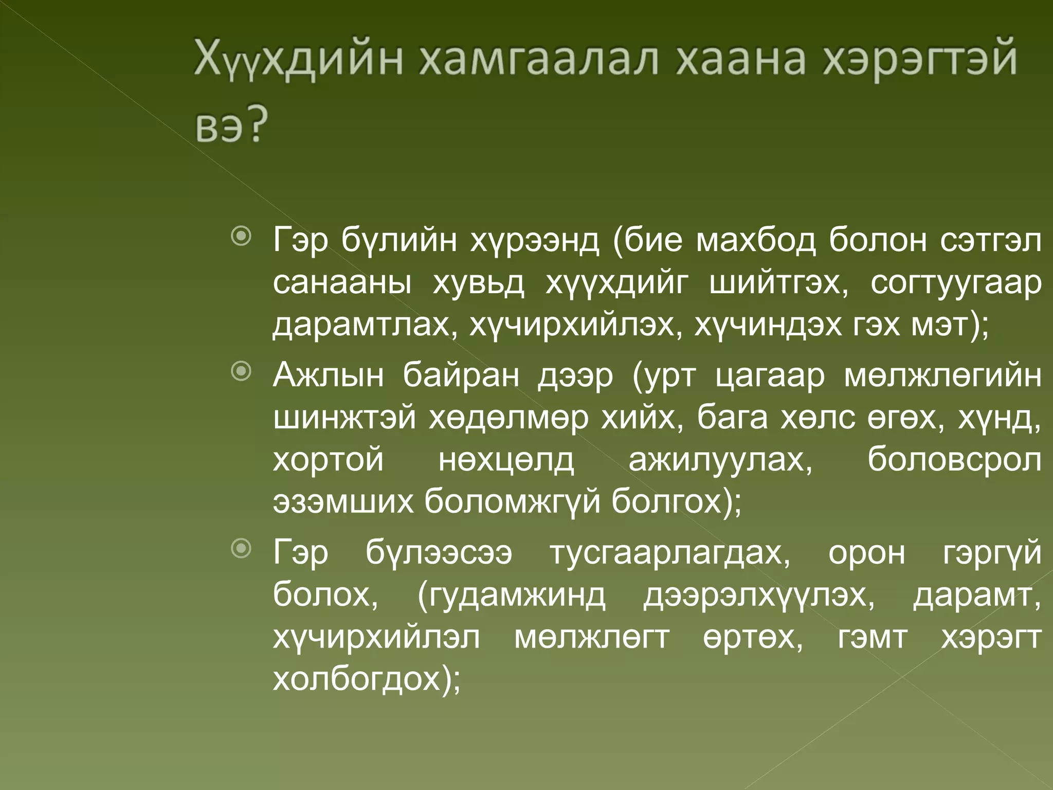    Гэр бүлийн хүрээнд (бие махбод болон сэтгэл
    санааны хувьд хүүхдийг шийтгэх, согтуугаар
    дарамтлах, хүчирхийлэх, хүчиндэх гэх мэт);
   Ажлын байран дээр (урт цагаар мөлжлөгийн
    шинжтэй хөдөлмөр хийх, бага хөлс өгөх, хүнд,
    хортой   нөхцөлд    ажилуулах,    боловсрол
    эзэмших боломжгүй болгох);
   Гэр бүлээсээ тусгаарлагдах, орон гэргүй
    болох, (гудамжинд дээрэлхүүлэх, дарамт,
    хүчирхийлэл мөлжлөгт өртөх, гэмт хэрэгт
    холбогдох);
 