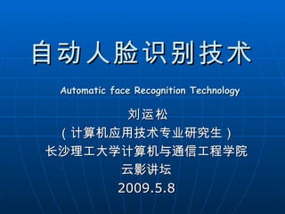 自动人脸识别技术
 Automatic face Recognition Technology

       刘运松
 （计算机应用技术专业研究生）
长沙理工大学计算机与通信工程学院
      云影讲坛
      2009.5.8
 
