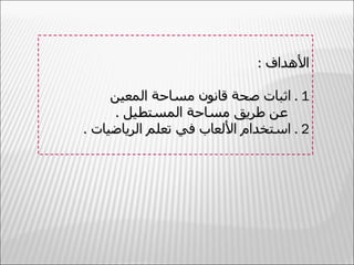 ‫الهداف :‬

     ‫1 . اثبات صحة قانون مساحة المعين‬
      ‫عن طريق مساحة المستطيل .‬
‫2 . استخدام اللعاب في تعلم الرياضيات .‬
 