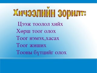  Цээж тоолол хийх
Хөрш тоог олох
Тоог нэмэх,хасах
Тоог жиших
Тооны бүтцийг олох
 