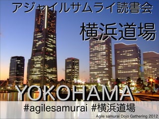 アジャイルサムライ読書会
    横浜道場


          横浜道場


YOKOHAMA
 #agilesamurai #横浜道場
             Agile samurai Dojo Gathering 2012
 