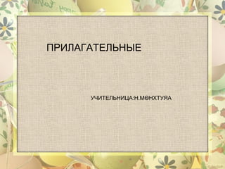 ПРИЛАГАТЕЛЬНЫЕ



      УЧИТЕЛЬНИЦА:Н.МӨНХТУЯА
 