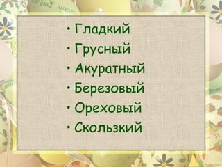 • Гладкий
• Грусный
• Акуратный
• Березовый
• Ореховый
• Скользкий
 
