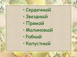 • Сердечный
• Звездный
• Прямой
• Малиновый
• Робкий
• Капустный
 