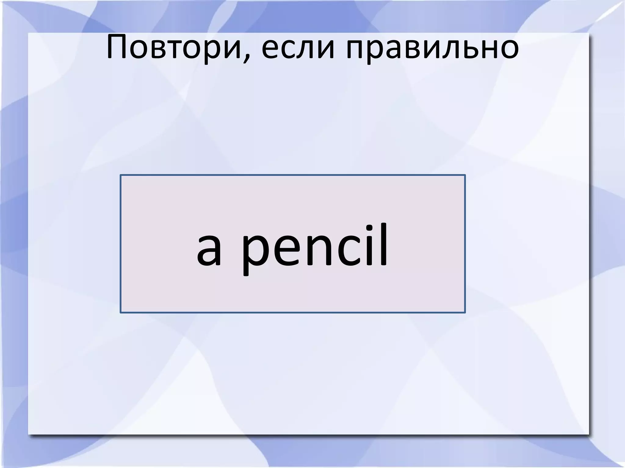 Повтори, если правильно
a pencil